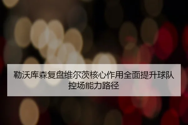 勒沃库森复盘维尔茨核心作用全面提升球队控场能力路径