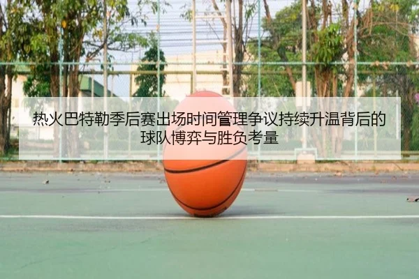 热火巴特勒季后赛出场时间管理争议持续升温背后的球队博弈与胜负考量