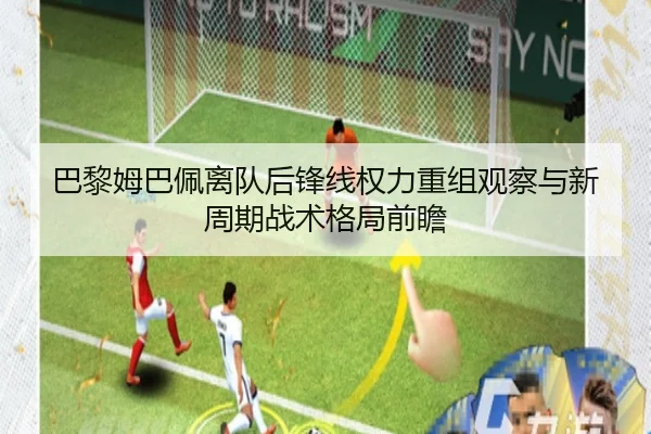 巴黎姆巴佩离队后锋线权力重组观察与新周期战术格局前瞻