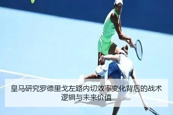 皇马研究罗德里戈左路内切效率变化背后的战术逻辑与未来价值