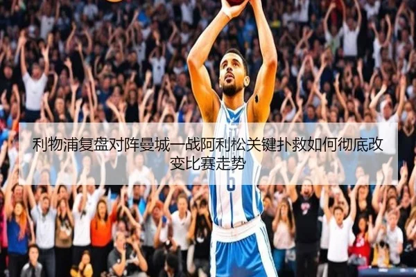 利物浦复盘对阵曼城一战阿利松关键扑救如何彻底改变比赛走势
