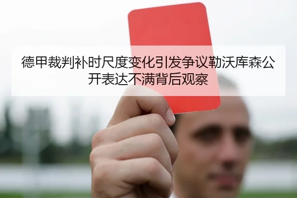 德甲裁判补时尺度变化引发争议勒沃库森公开表达不满背后观察