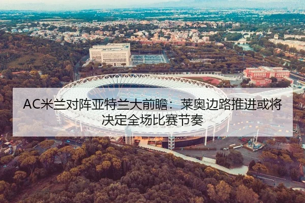 AC米兰对阵亚特兰大前瞻：莱奥边路推进或将决定全场比赛节奏