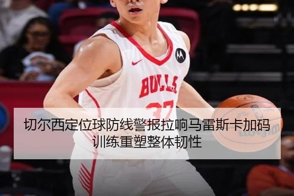 切尔西定位球防线警报拉响马雷斯卡加码训练重塑整体韧性